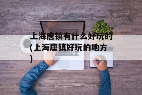 上海唐镇有什么好玩的(上海唐镇好玩的地方)-第1张图片-