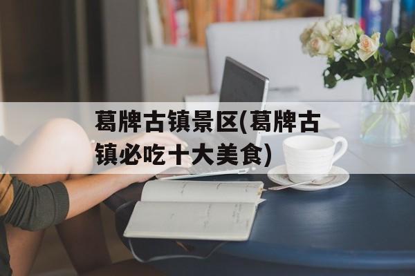 葛牌古镇景区(葛牌古镇必吃十大美食)-第1张图片-