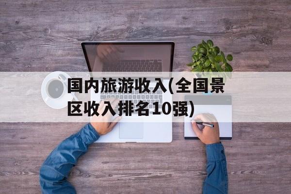 国内旅游收入(全国景区收入排名10强)-第1张图片-