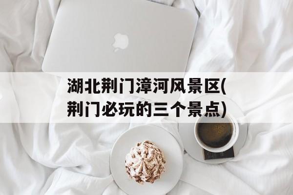 湖北荆门漳河风景区(荆门必玩的三个景点)-第1张图片-