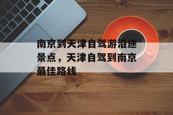南京到天津自驾游沿途景点，天津自驾到南京最佳路线-第1张图片-