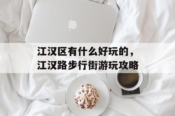 江汉区有什么好玩的，江汉路步行街游玩攻略-第1张图片-