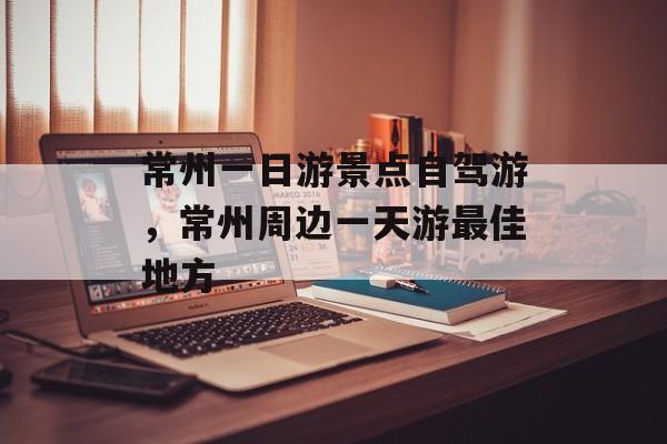 常州一日游景点自驾游，常州周边一天游最佳地方-第1张图片-