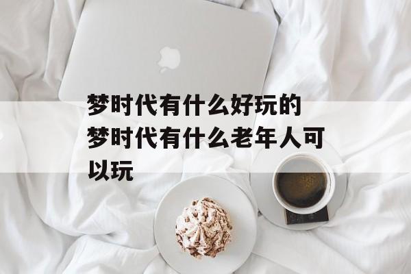 梦时代有什么好玩的 梦时代有什么老年人可以玩-第1张图片-