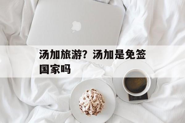 汤加旅游？汤加是免签国家吗-第1张图片-