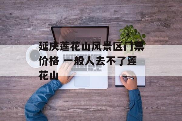 延庆莲花山风景区门票价格 一般人去不了莲花山-第1张图片-