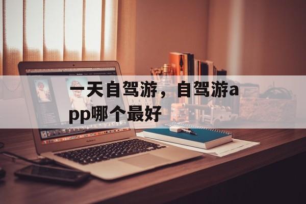 一天自驾游，自驾游app哪个最好-第1张图片-
