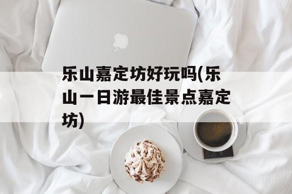 乐山嘉定坊好玩吗(乐山一日游最佳景点嘉定坊)-第1张图片-