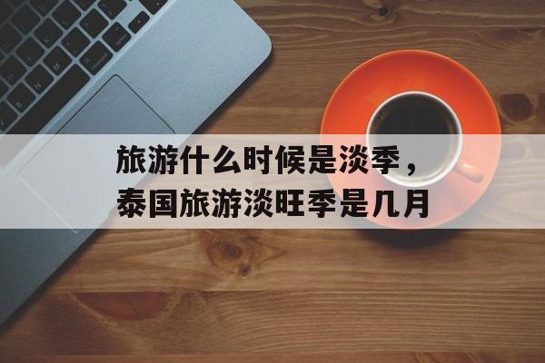 旅游什么时候是淡季，泰国旅游淡旺季是几月-第1张图片-