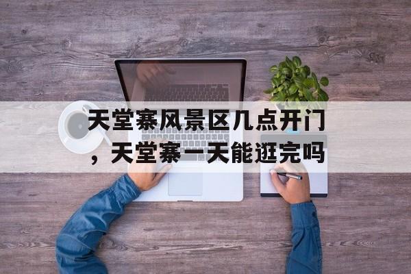 天堂寨风景区几点开门，天堂寨一天能逛完吗-第1张图片-