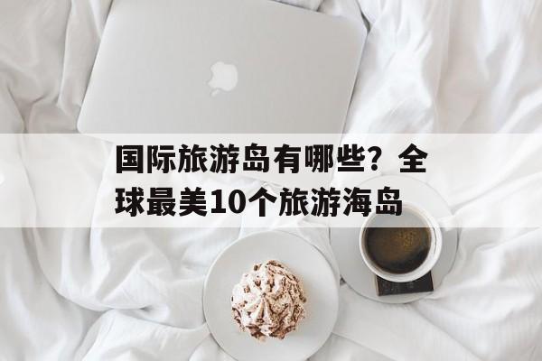 国际旅游岛有哪些？全球最美10个旅游海岛-第1张图片-
