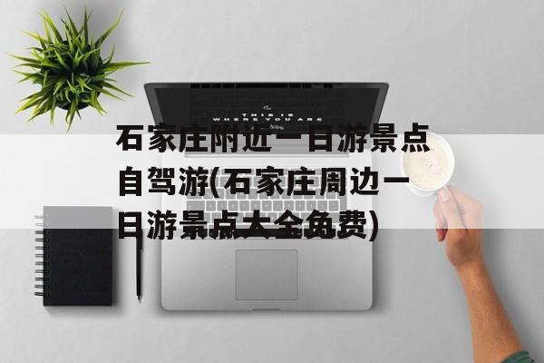 石家庄附近一日游景点自驾游(石家庄周边一日游景点大全免费)-第1张图片-
