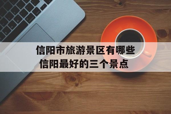 信阳市旅游景区有哪些 信阳最好的三个景点-第1张图片-