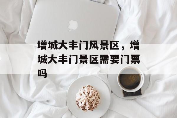 增城大丰门风景区，增城大丰门景区需要门票吗-第1张图片-
