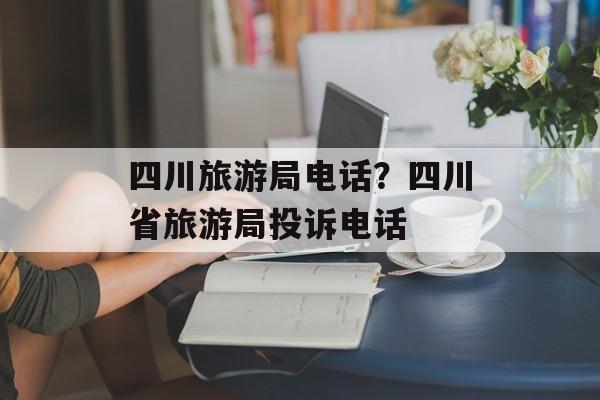 四川旅游局电话？四川省旅游局投诉电话-第1张图片-
