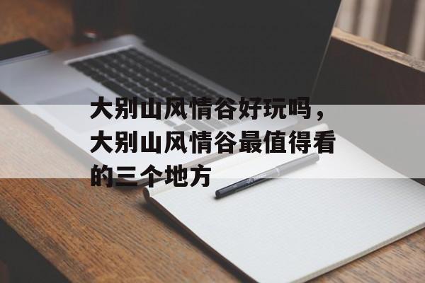 大别山风情谷好玩吗，大别山风情谷最值得看的三个地方-第1张图片-