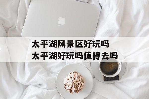 太平湖风景区好玩吗 太平湖好玩吗值得去吗-第1张图片-