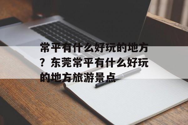 常平有什么好玩的地方？东莞常平有什么好玩的地方旅游景点-第1张图片-