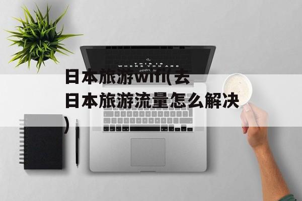 日本旅游wifi(去日本旅游流量怎么解决)-第1张图片-